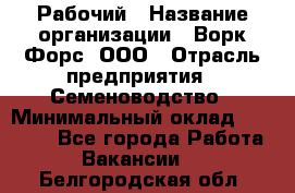 Рабочий › Название организации ­ Ворк Форс, ООО › Отрасль предприятия ­ Семеноводство › Минимальный оклад ­ 30 000 - Все города Работа » Вакансии   . Белгородская обл.